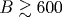 B\gtrsim 600