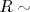 R\sim 