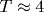 T\approx 4