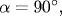 \alpha = 90^{\circ},