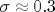 \sigma \approx 0.3