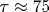\tau\approx 75