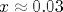 x \approx 0.03