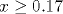 x \geq 0.17