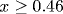 x\geq 0.46
